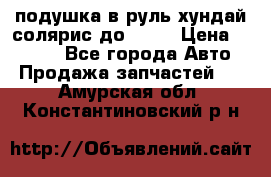 подушка в руль хундай солярис до 2015 › Цена ­ 4 000 - Все города Авто » Продажа запчастей   . Амурская обл.,Константиновский р-н